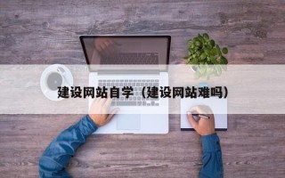 项城建设网站自学（建设网站难吗）