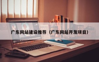 项城广东网站建设推荐（广东网站开发项目）