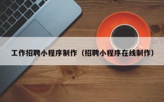 项城工作招聘小程序制作（招聘小程序在线制作）