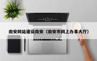 项城南安网站建设南安（南安市网上办事大厅）