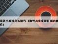 项城国外小程序怎么制作（海外小程序能在国内用吗）