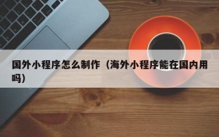 项城国外小程序怎么制作（海外小程序能在国内用吗）