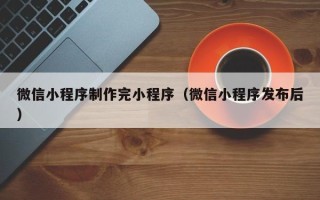 项城微信小程序制作完小程序（微信小程序发布后）