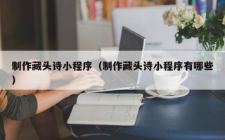 项城制作藏头诗小程序（制作藏头诗小程序有哪些）