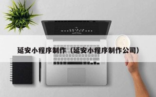 项城延安小程序制作（延安小程序制作公司）