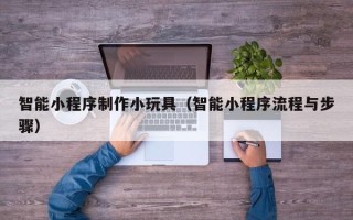 项城智能小程序制作小玩具（智能小程序流程与步骤）